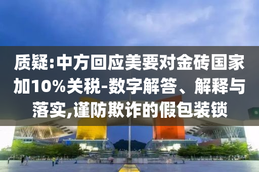 質(zhì)疑:中方回應(yīng)美要對金磚國家加10%關(guān)稅-數(shù)字解答、解釋與落實(shí),謹(jǐn)防欺詐的假包裝鎖