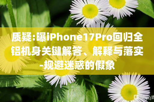 質(zhì)疑:曝iPhone17Pro回歸全鋁機(jī)身關(guān)鍵解答、解釋與落實(shí)-規(guī)避迷惑的假象