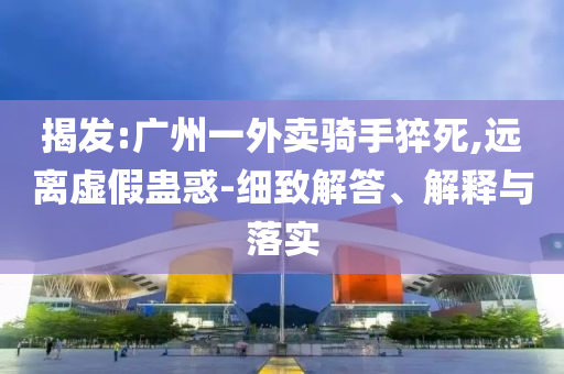 揭發(fā):廣州一外賣騎手猝死,遠離虛假蠱惑-細致解答、解釋與落實