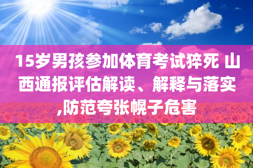 15歲男孩參加體育考試猝死 山西通報評估解讀、解釋與落實,防范夸張幌子危害