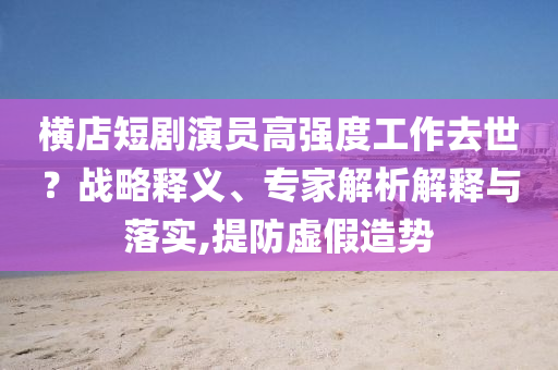 橫店短劇演員高強(qiáng)度工作去世？戰(zhàn)略釋義、專(zhuān)家解析解釋與落實(shí),提防虛假造勢(shì)