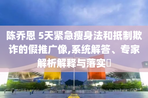 陳喬恩 5天緊急瘦身法和抵制欺詐的假推廣像,系統(tǒng)解答、專家解析解釋與落實(shí)?