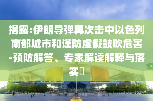 揭露:伊朗導彈再次擊中以色列南部城市和謹防虛假鼓吹危害-預防解答、專家解讀解釋與落實?