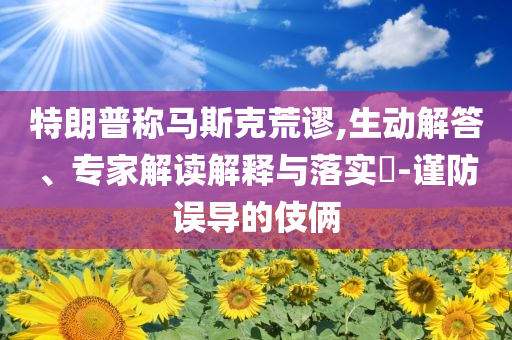 特朗普稱馬斯克荒謬,生動(dòng)解答、專家解讀解釋與落實(shí)?-謹(jǐn)防誤導(dǎo)的伎倆