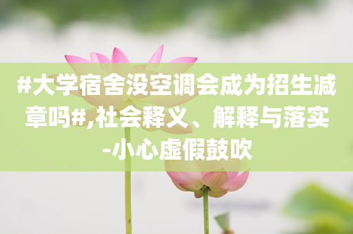 #大學(xué)宿舍沒空調(diào)會(huì)成為招生減章嗎#,社會(huì)釋義、解釋與落實(shí)-小心虛假鼓吹
