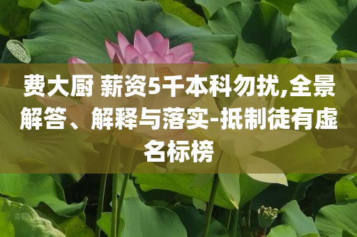 費(fèi)大廚 薪資5千本科勿擾,全景解答、解釋與落實(shí)-抵制徒有虛名標(biāo)榜