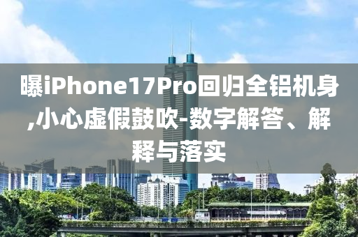 曝iPhone17Pro回歸全鋁機(jī)身,小心虛假鼓吹-數(shù)字解答、解釋與落實(shí)