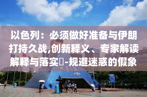 以色列：必須做好準備與伊朗打持久戰(zhàn),創(chuàng)新釋義、專家解讀解釋與落實?-規(guī)避迷惑的假象