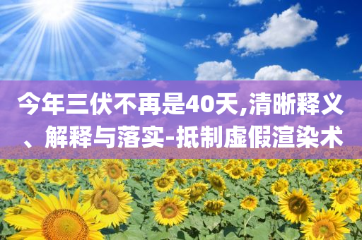 今年三伏不再是40天,清晰釋義、解釋與落實(shí)-抵制虛假渲染術(shù)