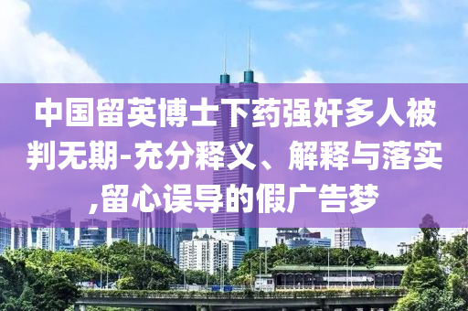 中國留英博士下藥強(qiáng)奸多人被判無期-充分釋義、解釋與落實,留心誤導(dǎo)的假廣告夢