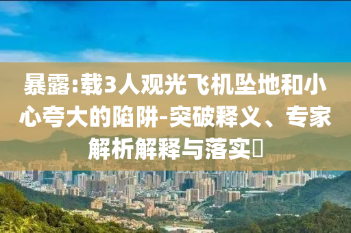 暴露:載3人觀光飛機墜地和小心夸大的陷阱-突破釋義、專家解析解釋與落實?