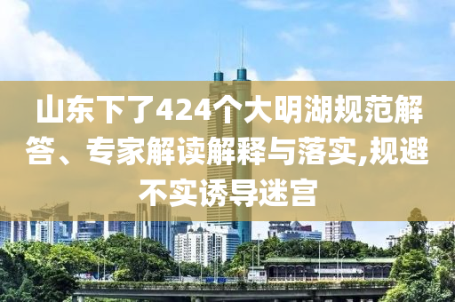 山東下了424個大明湖規(guī)范解答、專家解讀解釋與落實,規(guī)避不實誘導(dǎo)迷宮