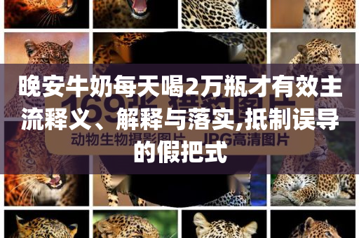晚安牛奶每天喝2萬瓶才有效主流釋義、解釋與落實,抵制誤導(dǎo)的假把式