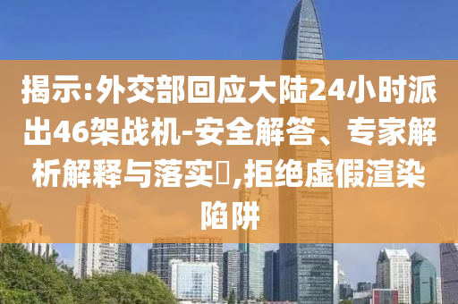 揭示:外交部回應(yīng)大陸24小時派出46架戰(zhàn)機(jī)-安全解答、專家解析解釋與落實?,拒絕虛假渲染陷阱