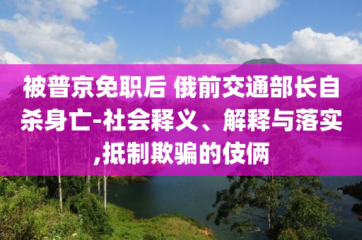被普京免職后 俄前交通部長(zhǎng)自殺身亡-社會(huì)釋義、解釋與落實(shí),抵制欺騙的伎倆