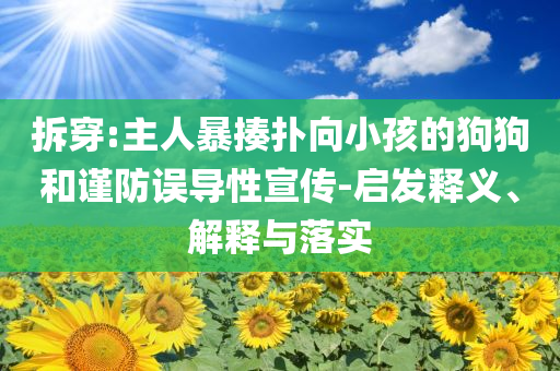 拆穿:主人暴揍撲向小孩的狗狗和謹(jǐn)防誤導(dǎo)性宣傳-啟發(fā)釋義、解釋與落實(shí)