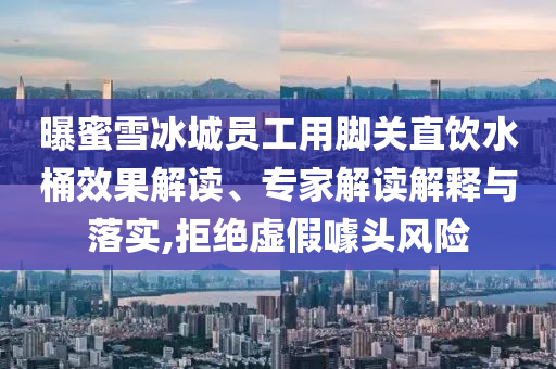 曝蜜雪冰城員工用腳關(guān)直飲水桶效果解讀、專家解讀解釋與落實,拒絕虛假噱頭風險