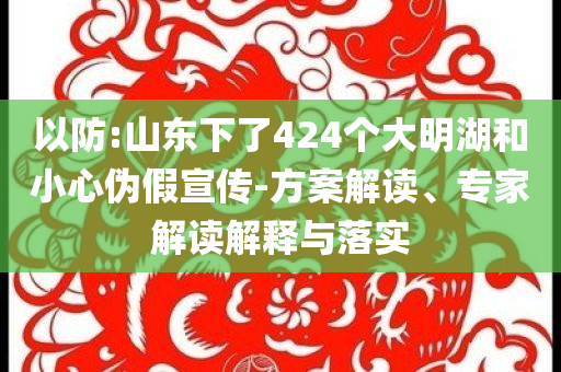 以防:山東下了424個(gè)大明湖和小心偽假宣傳-方案解讀、專家解讀解釋與落實(shí)