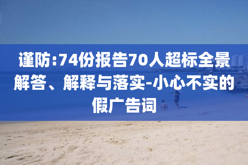 謹(jǐn)防:74份報告70人超標(biāo)全景解答、解釋與落實-小心不實的假廣告詞