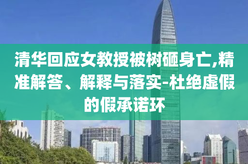 清華回應(yīng)女教授被樹砸身亡,精準(zhǔn)解答、解釋與落實(shí)-杜絕虛假的假承諾環(huán)