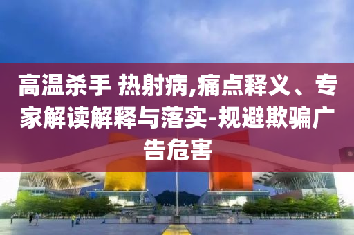 高溫殺手 熱射病,痛點釋義、專家解讀解釋與落實-規(guī)避欺騙廣告危害