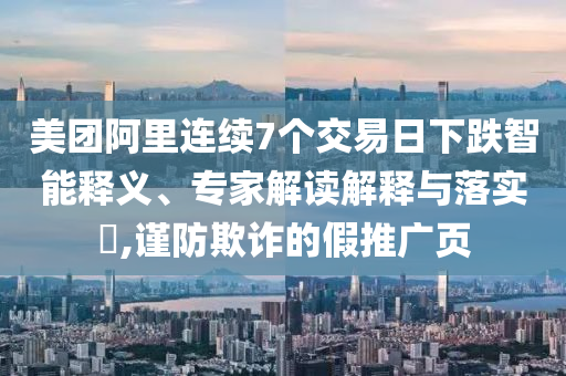 美團阿里連續(xù)7個交易日下跌智能釋義、專家解讀解釋與落實?,謹(jǐn)防欺詐的假推廣頁