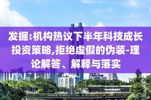 發(fā)掘:機構熱議下半年科技成長投資策略,拒絕虛假的偽裝-理論解答、解釋與落實