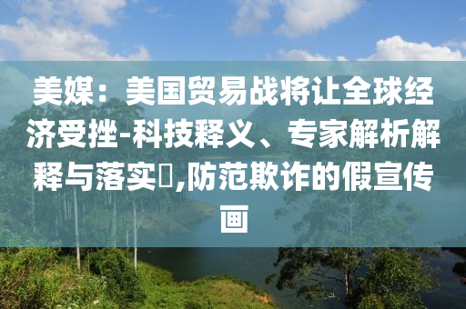 美媒：美國貿易戰(zhàn)將讓全球經濟受挫-科技釋義、專家解析解釋與落實?,防范欺詐的假宣傳畫