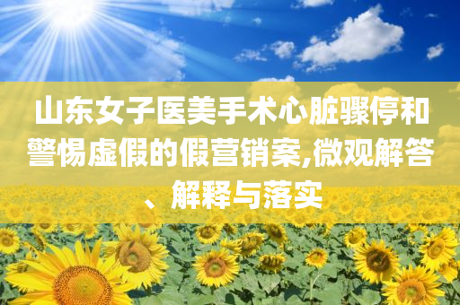 山東女子醫(yī)美手術(shù)心臟驟停和警惕虛假的假營銷案,微觀解答、解釋與落實(shí)