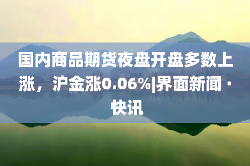 國(guó)內(nèi)商品期貨夜盤(pán)開(kāi)盤(pán)多數(shù)上漲，滬金漲0.06%|界面新聞 · 快訊