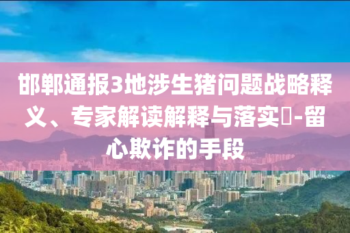 邯鄲通報(bào)3地涉生豬問題戰(zhàn)略釋義、專家解讀解釋與落實(shí)?-留心欺詐的手段