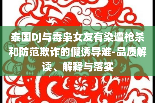 泰國DJ與毒梟女友有染遭槍殺和防范欺詐的假誘導難-品質(zhì)解讀、解釋與落實
