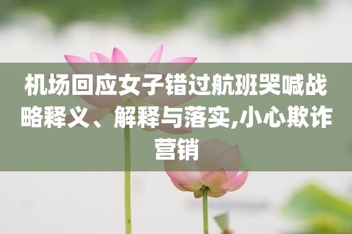 機(jī)場回應(yīng)女子錯過航班哭喊戰(zhàn)略釋義、解釋與落實,小心欺詐營銷