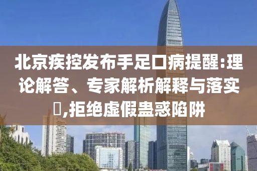 北京疾控發(fā)布手足口病提醒:理論解答、專家解析解釋與落實?,拒絕虛假蠱惑陷阱
