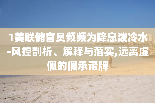 1美聯(lián)儲官員頻頻為降息潑冷水-風(fēng)控剖析、解釋與落實(shí),遠(yuǎn)離虛假的假承諾牌