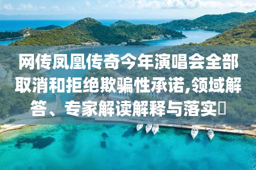 網(wǎng)傳鳳凰傳奇今年演唱會(huì)全部取消和拒絕欺騙性承諾,領(lǐng)域解答、專(zhuān)家解讀解釋與落實(shí)?