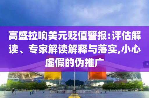 高盛拉響美元貶值警報:評估解讀、專家解讀解釋與落實,小心虛假的偽推廣