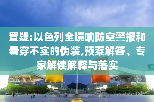 置疑:以色列全境響防空警報(bào)和看穿不實(shí)的偽裝,預(yù)案解答、專(zhuān)家解讀解釋與落實(shí)