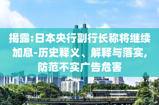 揭露:日本央行副行長稱將繼續(xù)加息-歷史釋義、解釋與落實,防范不實廣告危害