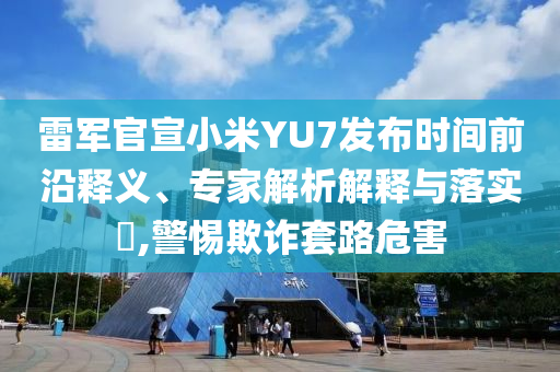 雷軍官宣小米YU7發(fā)布時(shí)間前沿釋義、專家解析解釋與落實(shí)?,警惕欺詐套路危害