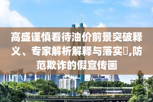 高盛謹慎看待油價前景突破釋義、專家解析解釋與落實?,防范欺詐的假宣傳畫