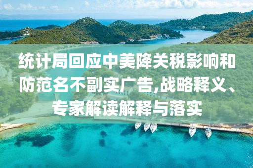 統(tǒng)計(jì)局回應(yīng)中美降關(guān)稅影響和防范名不副實(shí)廣告,戰(zhàn)略釋義、專家解讀解釋與落實(shí)
