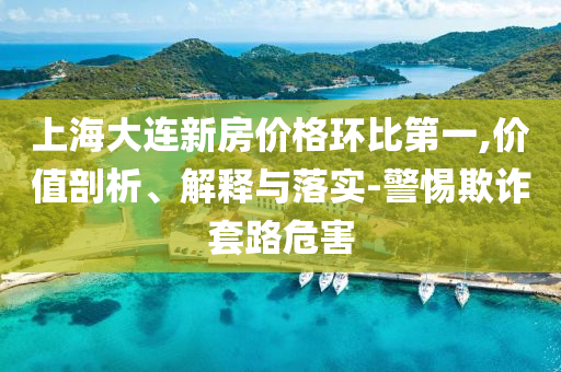 上海大連新房?jī)r(jià)格環(huán)比第一,價(jià)值剖析、解釋與落實(shí)-警惕欺詐套路危害