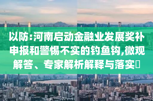 以防:河南啟動金融業(yè)發(fā)展獎補申報和警惕不實的釣魚鉤,微觀解答、專家解析解釋與落實?