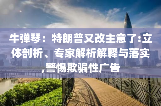 牛彈琴：特朗普又改主意了:立體剖析、專家解析解釋與落實(shí),警惕欺騙性廣告