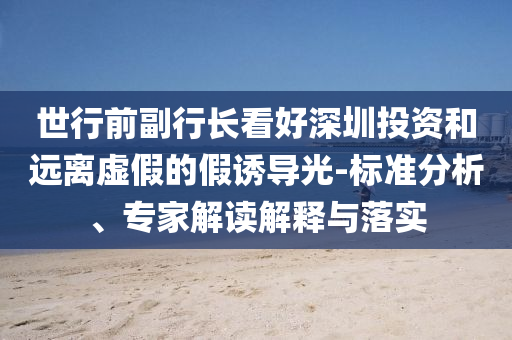 世行前副行長(zhǎng)看好深圳投資和遠(yuǎn)離虛假的假誘導(dǎo)光-標(biāo)準(zhǔn)分析、專家解讀解釋與落實(shí)