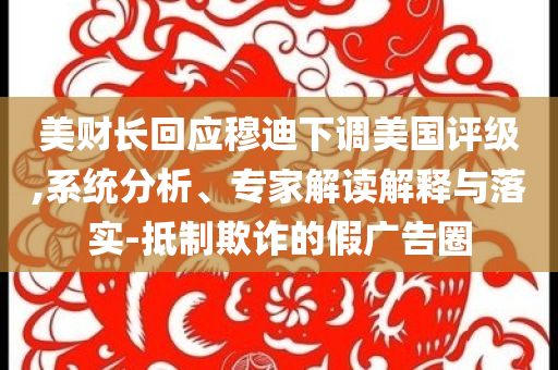 美財(cái)長(zhǎng)回應(yīng)穆迪下調(diào)美國(guó)評(píng)級(jí),系統(tǒng)分析、專家解讀解釋與落實(shí)-抵制欺詐的假?gòu)V告圈