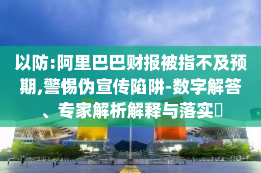 以防:阿里巴巴財(cái)報(bào)被指不及預(yù)期,警惕偽宣傳陷阱-數(shù)字解答、專家解析解釋與落實(shí)?