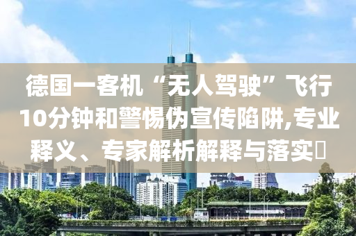 德國(guó)一客機(jī)“無(wú)人駕駛”飛行10分鐘和警惕偽宣傳陷阱,專(zhuān)業(yè)釋義、專(zhuān)家解析解釋與落實(shí)?