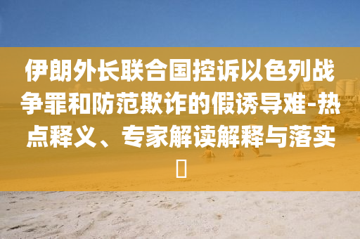 伊朗外長(zhǎng)聯(lián)合國(guó)控訴以色列戰(zhàn)爭(zhēng)罪和防范欺詐的假誘導(dǎo)難-熱點(diǎn)釋義、專家解讀解釋與落實(shí)?